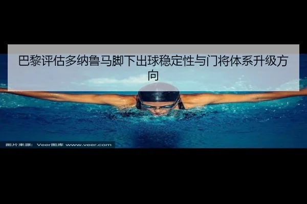 巴黎评估多纳鲁马脚下出球稳定性与门将体系升级方向