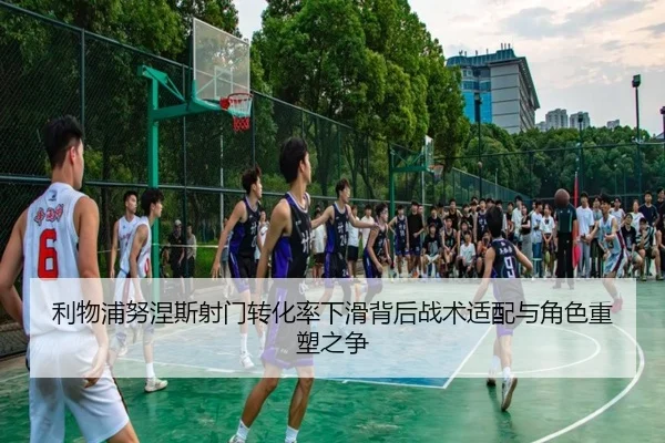 利物浦努涅斯射门转化率下滑背后战术适配与角色重塑之争