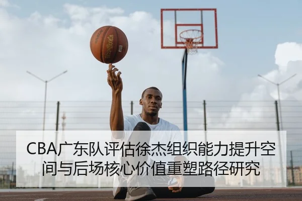 CBA广东队评估徐杰组织能力提升空间与后场核心价值重塑路径研究