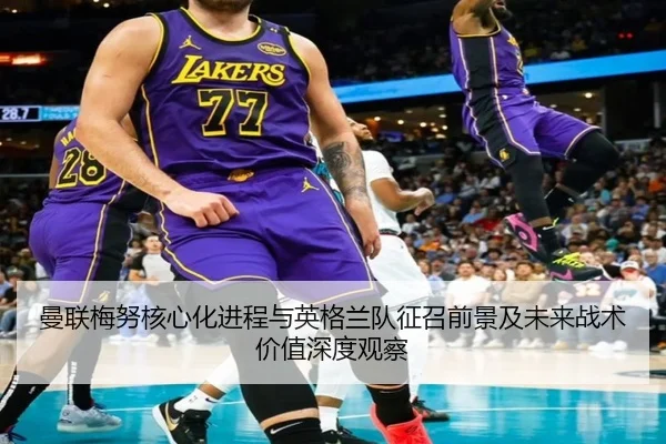 曼联梅努核心化进程与英格兰队征召前景及未来战术价值深度观察