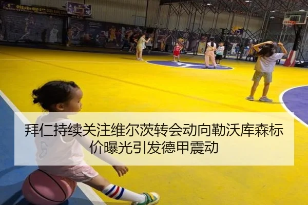 拜仁持续关注维尔茨转会动向勒沃库森标价曝光引发德甲震动