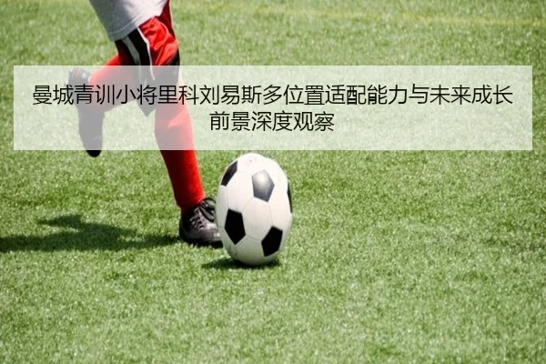 曼城青训小将里科刘易斯多位置适配能力与未来成长前景深度观察