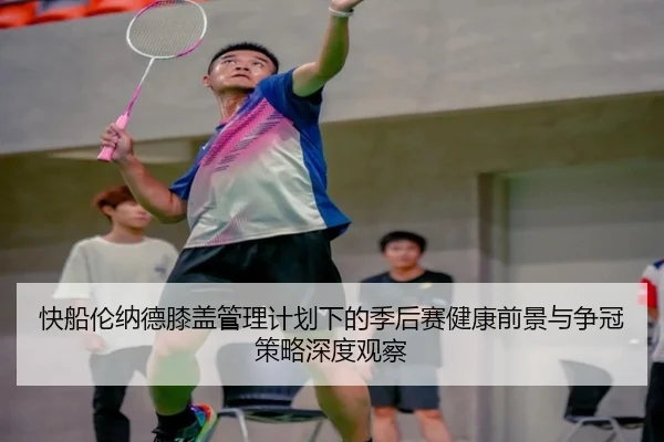 快船伦纳德膝盖管理计划下的季后赛健康前景与争冠策略深度观察