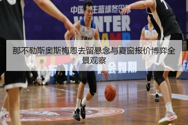那不勒斯奥斯梅恩去留悬念与夏窗报价博弈全景观察