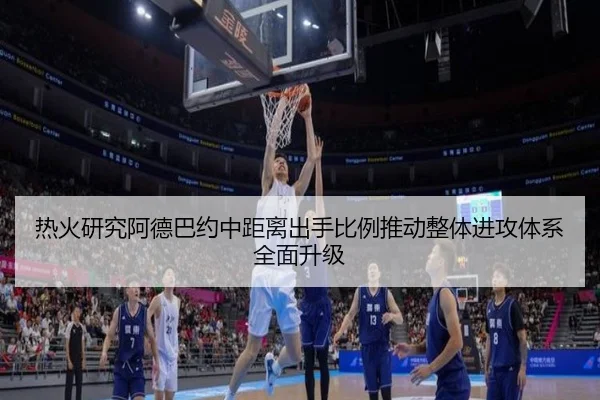 热火研究阿德巴约中距离出手比例推动整体进攻体系全面升级
