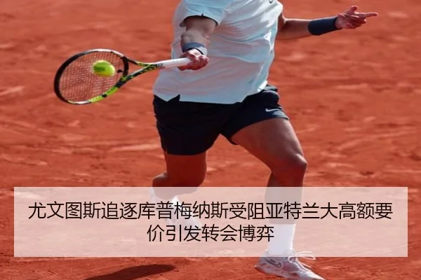 尤文图斯追逐库普梅纳斯受阻亚特兰大高额要价引发转会博弈