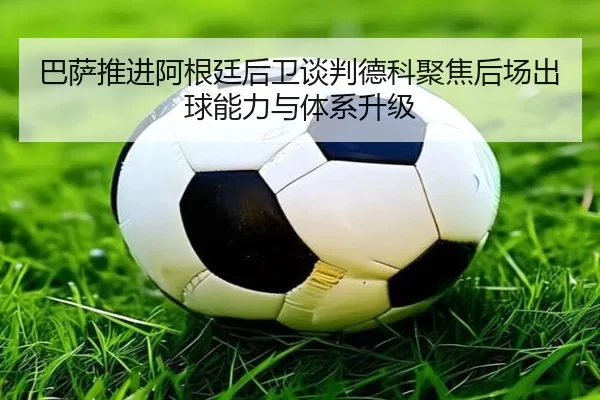 巴萨推进阿根廷后卫谈判德科聚焦后场出球能力与体系升级