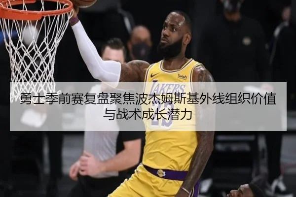 勇士季前赛复盘聚焦波杰姆斯基外线组织价值与战术成长潜力
