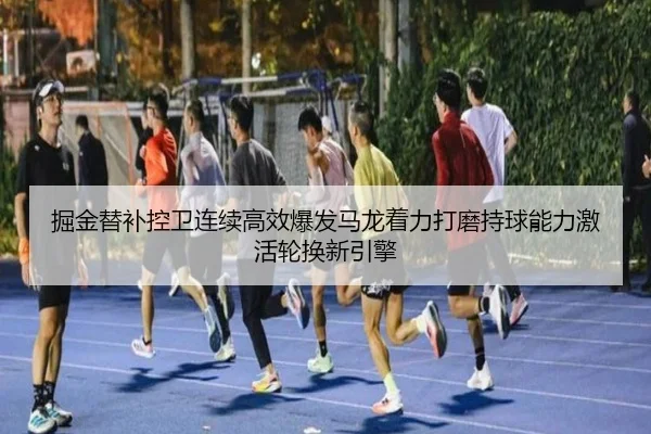 掘金替补控卫连续高效爆发马龙着力打磨持球能力激活轮换新引擎